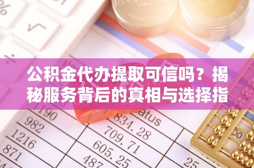 丰泽公积金代办提取可信吗？揭秘服务背后的真相与选择指南