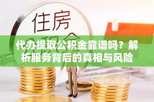 丰泽代办提取公积金靠谱吗？解析服务背后的真相与风险