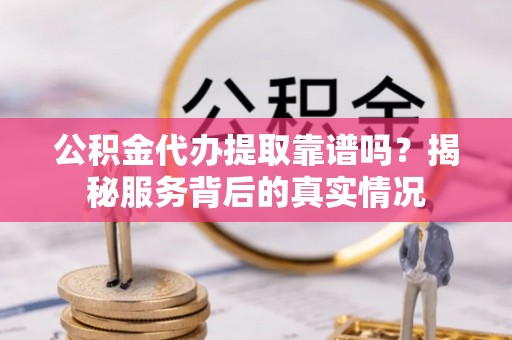 丰泽公积金代办提取靠谱吗？揭秘服务背后的真实情况