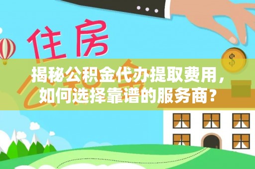 丰泽揭秘公积金代办提取费用，如何选择靠谱的服务商？