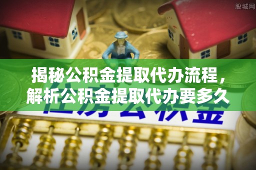 丰泽揭秘公积金提取代办流程，解析公积金提取代办要多久的真相