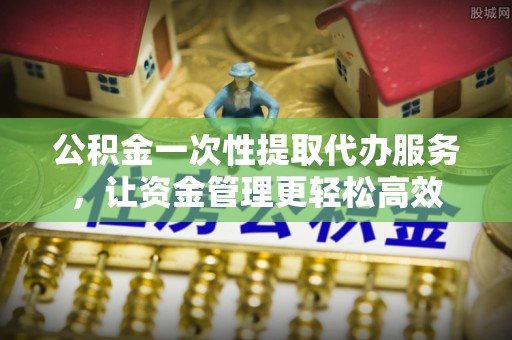 丰泽公积金一次性提取代办服务，让资金管理更轻松高效