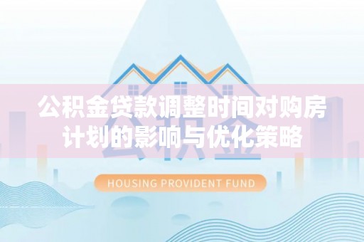 丰泽公积金贷款调整时间对购房计划的影响与优化策略