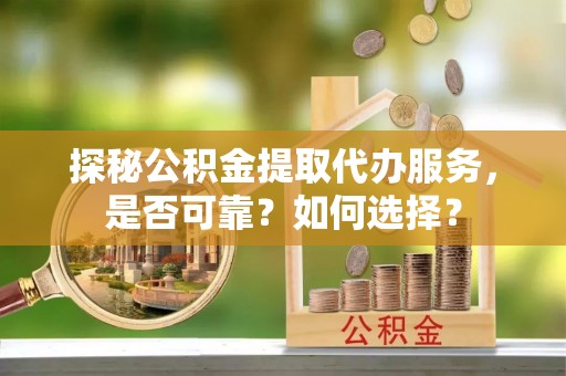 丰泽探秘公积金提取代办服务，是否可靠？如何选择？