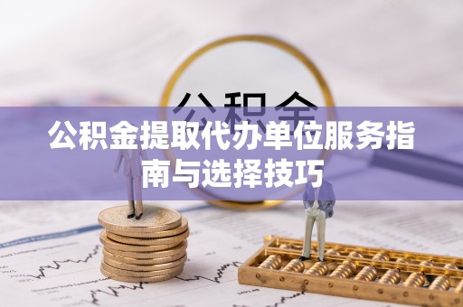 丰泽公积金提取代办单位服务指南与选择技巧