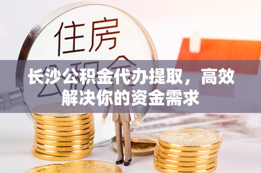 丰泽长沙公积金代办提取，高效解决你的资金需求