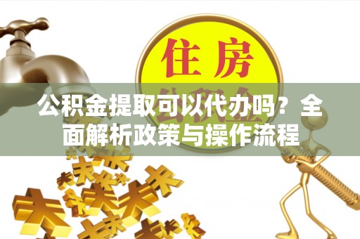 丰泽公积金提取可以代办吗？全面解析政策与操作流程