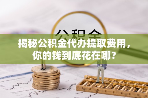 丰泽揭秘公积金代办提取费用，你的钱到底花在哪？