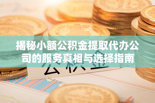 丰泽揭秘小额公积金提取代办公司的服务真相与选择指南