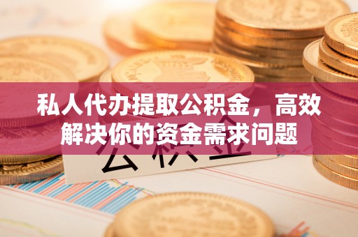 丰泽私人代办提取公积金，高效解决你的资金需求问题