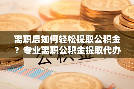 丰泽离职后如何轻松提取公积金？专业离职公积金提取代办服务指南