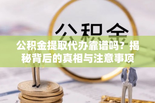 丰泽公积金提取代办靠谱吗？揭秘背后的真相与注意事项
