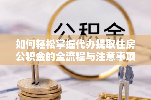 丰泽如何轻松掌握代办提取住房公积金的全流程与注意事项