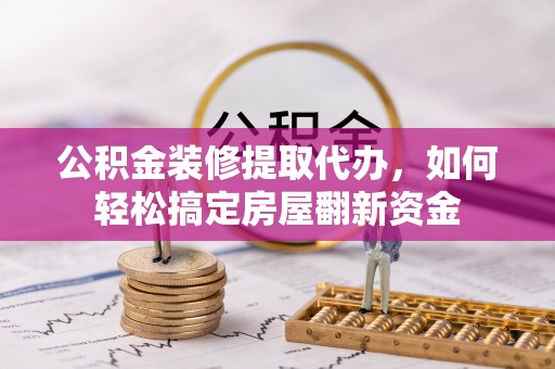 丰泽公积金装修提取代办，如何轻松搞定房屋翻新资金
