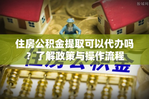 丰泽住房公积金提取可以代办吗？了解政策与操作流程