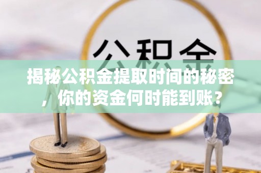 丰泽揭秘公积金提取时间的秘密，你的资金何时能到账？