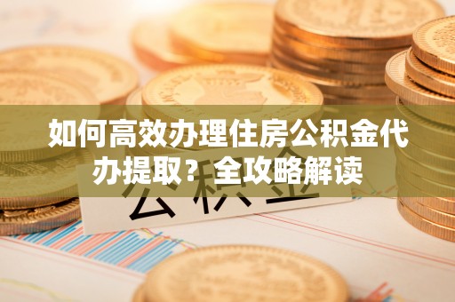 丰泽如何高效办理住房公积金代办提取？全攻略解读