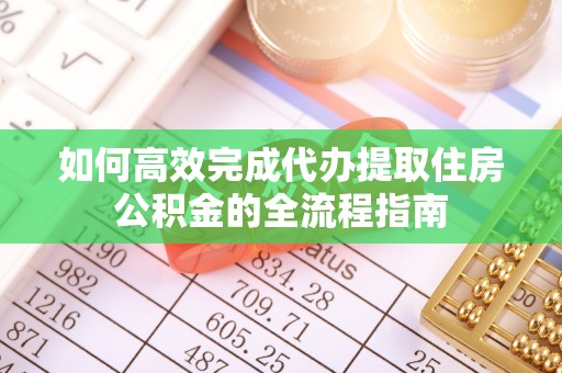 丰泽如何高效完成代办提取住房公积金的全流程指南