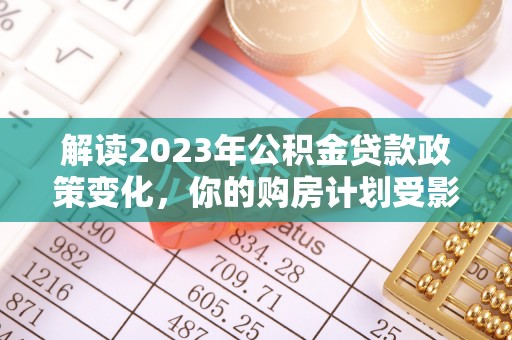 丰泽解读2023年公积金贷款政策变化，你的购房计划受影响了吗？