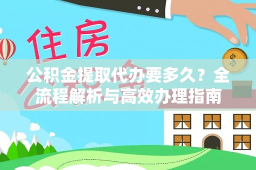 丰泽公积金提取代办要多久？全流程解析与高效办理指南