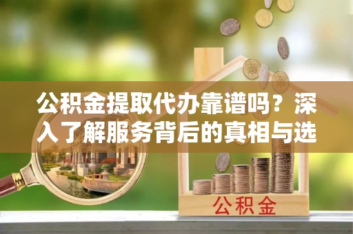 丰泽公积金提取代办靠谱吗？深入了解服务背后的真相与选择指南