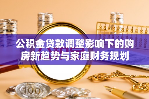 丰泽公积金贷款调整影响下的购房新趋势与家庭财务规划