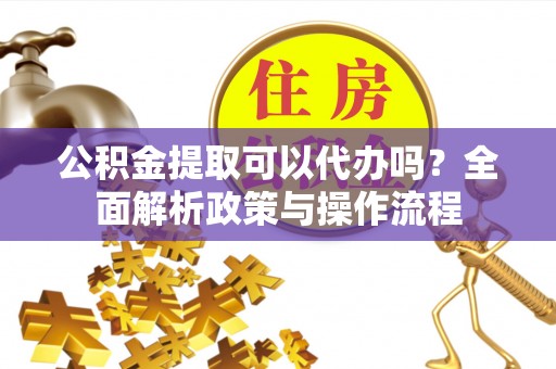 丰泽公积金提取可以代办吗？全面解析政策与操作流程