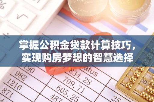 丰泽掌握公积金贷款计算技巧，实现购房梦想的智慧选择