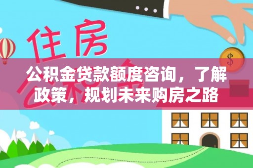 丰泽公积金贷款额度咨询，了解政策，规划未来购房之路