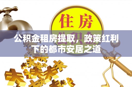 丰泽公积金租房提取，政策红利下的都市安居之道
