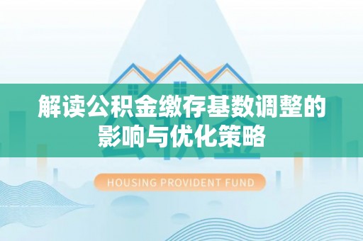 丰泽解读公积金缴存基数调整的影响与优化策略