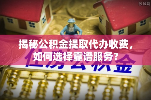 丰泽揭秘公积金提取代办收费，如何选择靠谱服务？