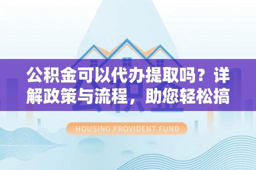 丰泽公积金可以代办提取吗？详解政策与流程，助您轻松搞定！