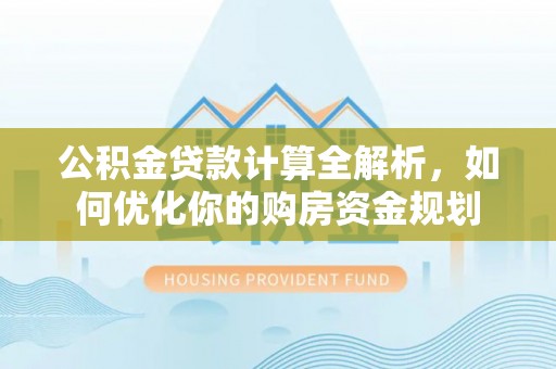 丰泽公积金贷款计算全解析，如何优化你的购房资金规划