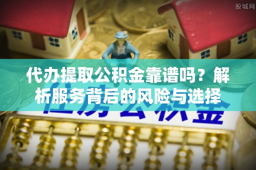 丰泽代办提取公积金靠谱吗？解析服务背后的风险与选择