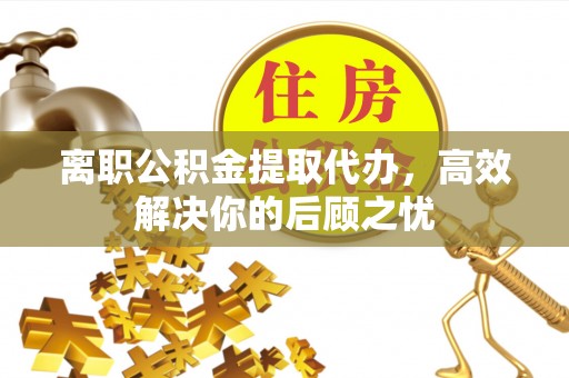 丰泽离职公积金提取代办，高效解决你的后顾之忧