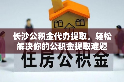 丰泽长沙公积金代办提取，轻松解决你的公积金提取难题