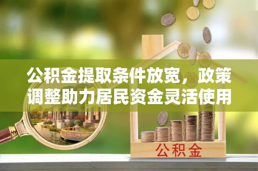 丰泽公积金提取条件放宽，政策调整助力居民资金灵活使用