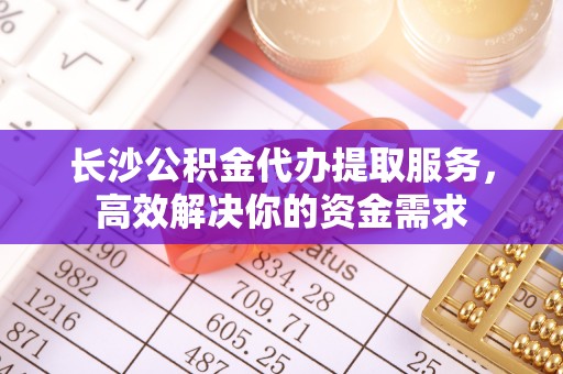 丰泽长沙公积金代办提取服务，高效解决你的资金需求