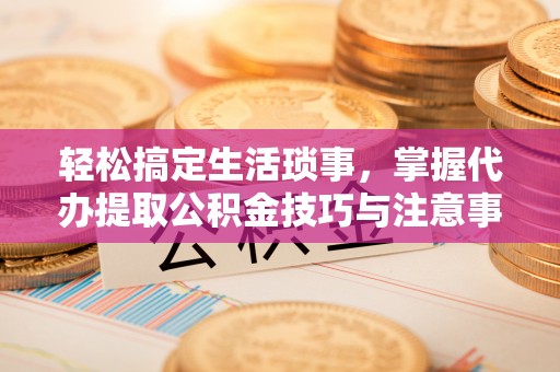 丰泽轻松搞定生活琐事，掌握代办提取公积金技巧与注意事项