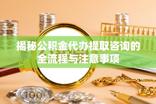丰泽揭秘公积金代办提取咨询的全流程与注意事项