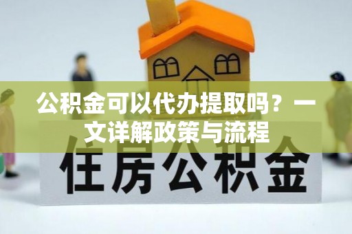 丰泽公积金可以代办提取吗？一文详解政策与流程