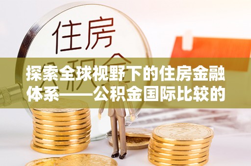 丰泽探索全球视野下的住房金融体系——公积金国际比较的深度解析