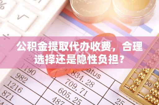 丰泽公积金提取代办收费，合理选择还是隐性负担？