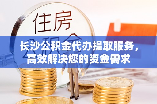 丰泽长沙公积金代办提取服务，高效解决您的资金需求