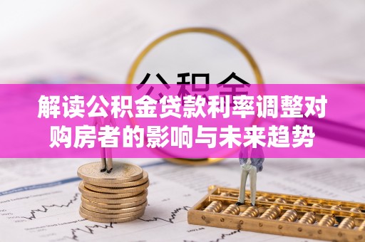 丰泽解读公积金贷款利率调整对购房者的影响与未来趋势