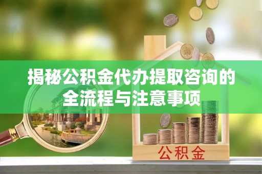 丰泽揭秘公积金代办提取咨询的全流程与注意事项