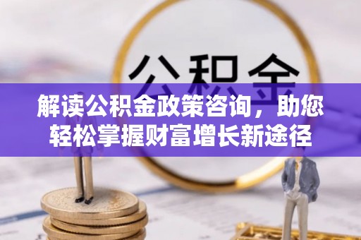 丰泽解读公积金政策咨询，助您轻松掌握财富增长新途径