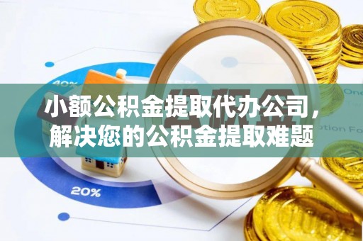 丰泽小额公积金提取代办公司，解决您的公积金提取难题