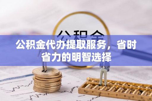 丰泽公积金代办提取服务，省时省力的明智选择